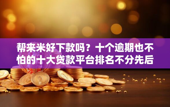 帮来米好下款吗？十个逾期也不怕的十大贷款平台排名不分先后
