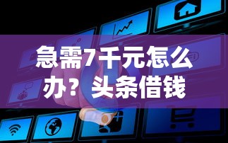 急需7千元怎么办？头条借钱流程试试这7个无门槛平台