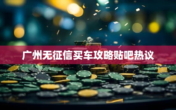 广州无征信买车攻略贴吧热议