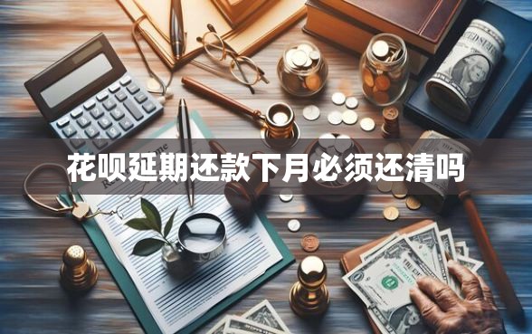 花呗延期还款下月必须还清吗