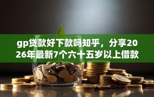 gp贷款好下款吗知乎，分享2026年最新7个六十五岁以上借款平台
