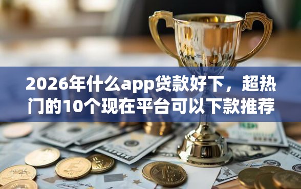 2026年什么app贷款好下，超热门的10个现在平台可以下款推荐