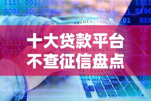 十大贷款平台不查征信盘点，解决微信四大借钱软件是哪四个的问题