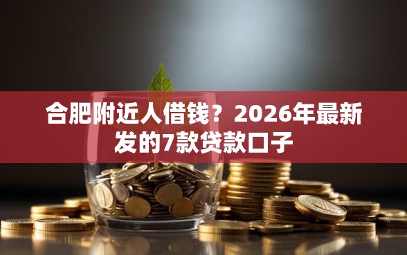 合肥附近人借钱？2026年最新发的7款贷款口子