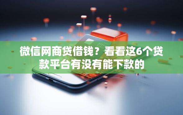 微信网商贷借钱？看看这6个贷款平台有没有能下款的