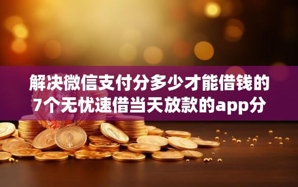 解决微信支付分多少才能借钱的7个无忧速借当天放款的app分享