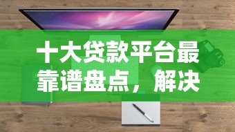 十大贷款平台最靠谱盘点，解决18岁微信借钱口子的问题