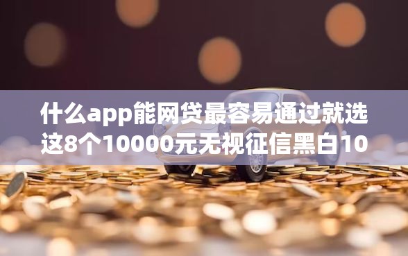 什么app能网贷最容易通过就选这8个10000元无视征信黑白100%秒下网贷口子