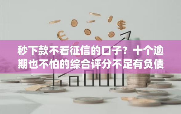 秒下款不看征信的口子？十个逾期也不怕的综合评分不足有负债都能下款app