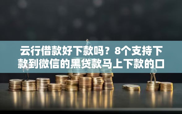 云行借款好下款吗？8个支持下款到微信的黑贷款马上下款的口子
