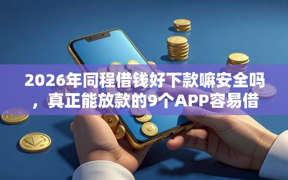 2026年同程借钱好下款嘛安全吗，真正能放款的9个APP容易借款1万块的口子推荐