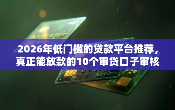 2026年低门槛的贷款平台推荐，真正能放款的10个审贷口子审核加快的口子推荐