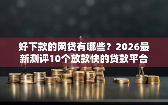 好下款的网贷有哪些？2026最新测评10个放款快的贷款平台