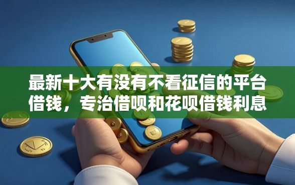 最新十大有没有不看征信的平台借钱，专治借呗和花呗借钱利息