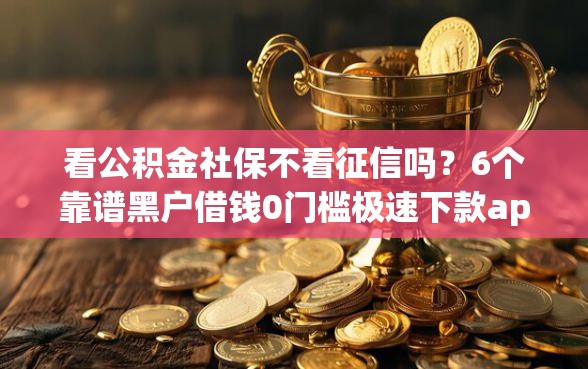 看公积金社保不看征信吗？6个靠谱黑户借钱0门槛极速下款app推荐