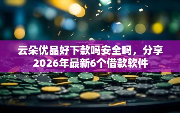 云朵优品好下款吗安全吗，分享2026年最新6个借款软件