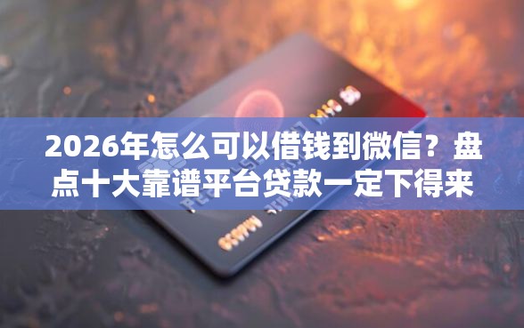2026年怎么可以借钱到微信？盘点十大靠谱平台贷款一定下得来