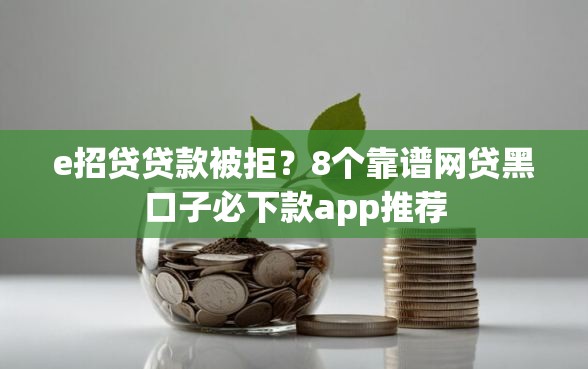 e招贷贷款被拒？8个靠谱网贷黑口子必下款app推荐