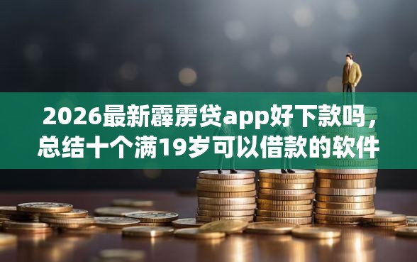2026最新霹雳贷app好下款吗，总结十个满19岁可以借款的软件！