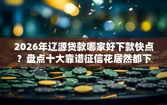 2026年辽源贷款哪家好下款快点？盘点十大靠谱征信花居然都下款了的软件