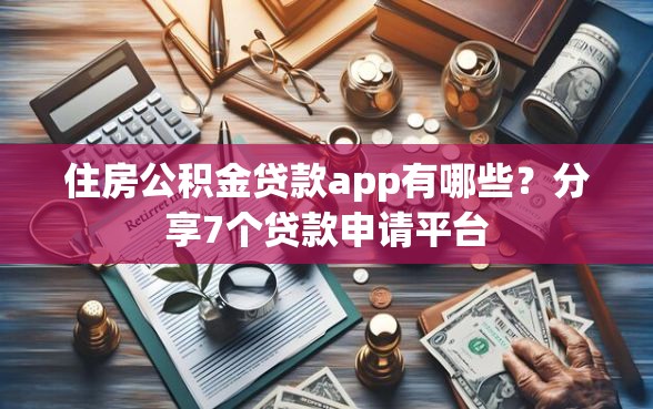 住房公积金贷款app有哪些？分享7个贷款申请平台