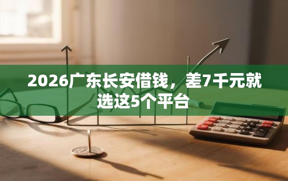 2026广东长安借钱，差7千元就选这5个平台