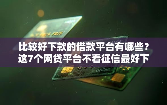 比较好下款的借款平台有哪些？这7个网贷平台不看征信最好下款值得一试