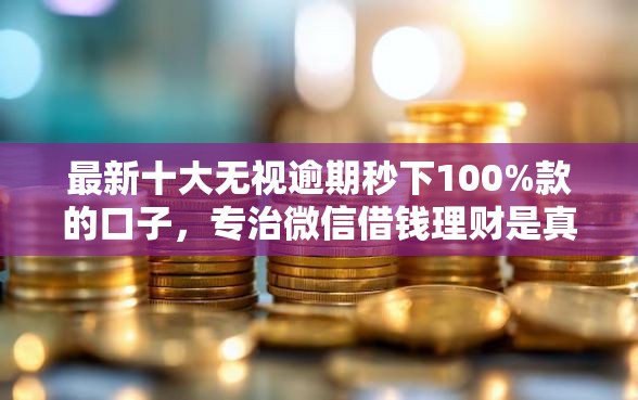 最新十大无视逾期秒下100%款的口子，专治微信借钱理财是真的吗