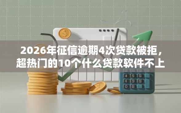 2026年征信逾期4次贷款被拒，超热门的10个什么贷款软件不上征信不用还推荐