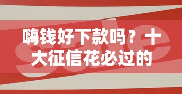嗨钱好下款吗？十大征信花必过的平台推荐