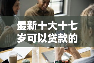 最新十大十七岁可以贷款的平台，专治为什么有些人微信能借钱