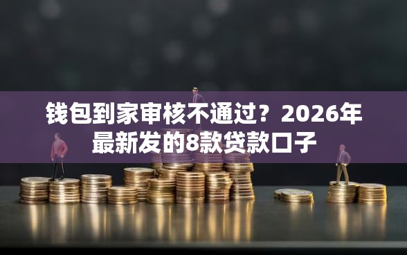 钱包到家审核不通过？2026年最新发的8款贷款口子