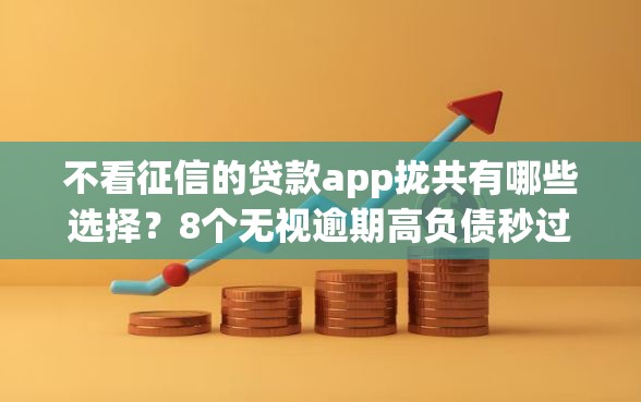 不看征信的贷款app拢共有哪些选择？8个无视逾期高负债秒过口子详解