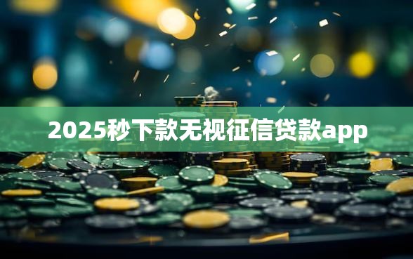 2025秒下款无视征信贷款app