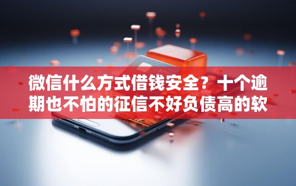 微信什么方式借钱安全？十个逾期也不怕的征信不好负债高的软件