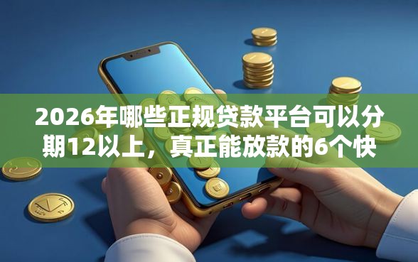 2026年哪些正规贷款平台可以分期12以上，真正能放款的6个快速网贷平台推荐