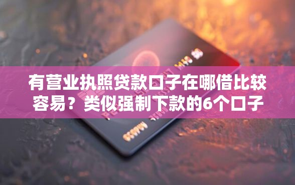 有营业执照贷款口子在哪借比较容易？类似强制下款的6个口子参考