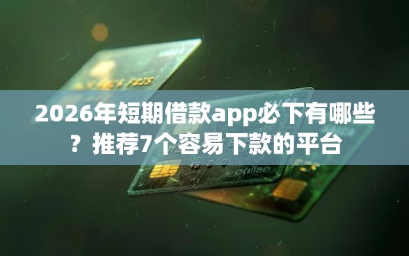 2026年短期借款app必下有哪些？推荐7个容易下款的平台