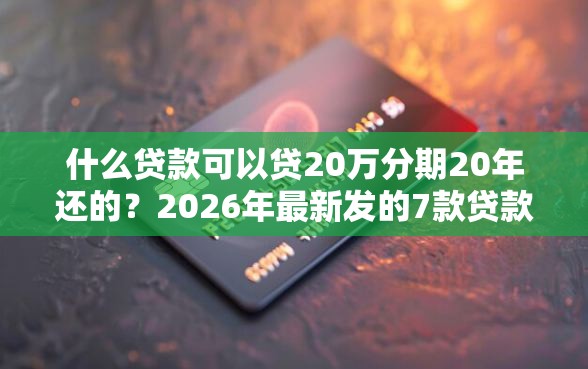 什么贷款可以贷20万分期20年还的？2026年最新发的7款贷款口子