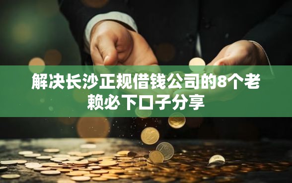 解决长沙正规借钱公司的8个老赖必下口子分享