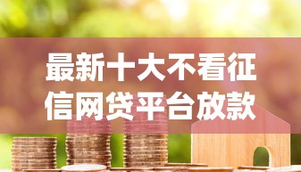 最新十大不看征信网贷平台放款快的app，专治保单贷款哪个平台不看征信