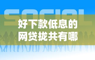 好下款低息的网贷拢共有哪些选择？6个综合评分不足可以在平台借到钱详解