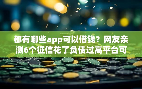 都有哪些app可以借钱？网友亲测6个征信花了负债过高平台可以贷款盘点