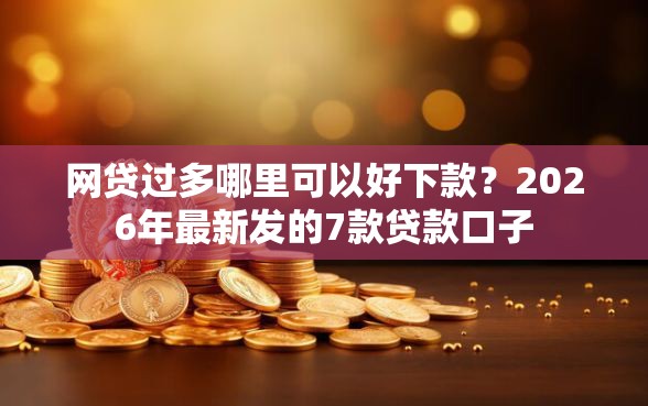 网贷过多哪里可以好下款？2026年最新发的7款贷款口子