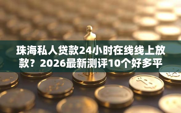 珠海私人贷款24小时在线线上放款？2026最新测评10个好多平台借不到钱了该去哪借钱