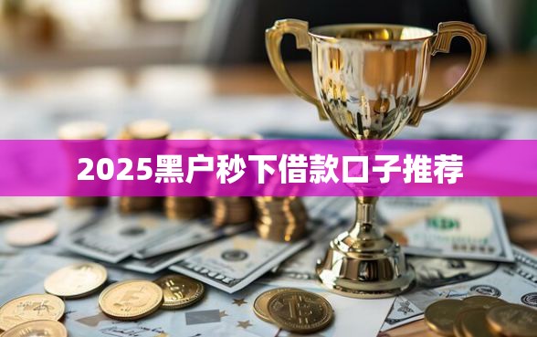 2025黑户秒下借款口子推荐