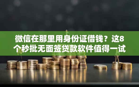 微信在那里用身份证借钱？这8个秒批无面签贷款软件值得一试
