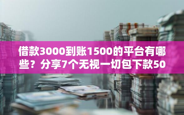 借款3000到账1500的平台有哪些？分享7个无视一切包下款5000秒下款的软件