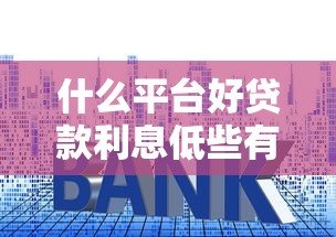 什么平台好贷款利息低些有哪些？分享8个什么贷款平台好下款