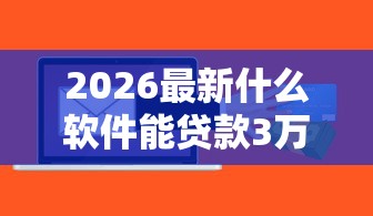 2026最新什么软件能贷款3万，总结十个通过率高的贷款平台！